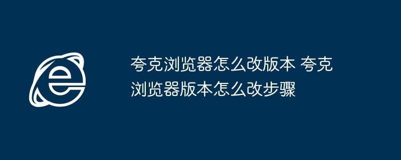 夸克浏览器怎么改版本 夸克浏览器版本怎么改步骤