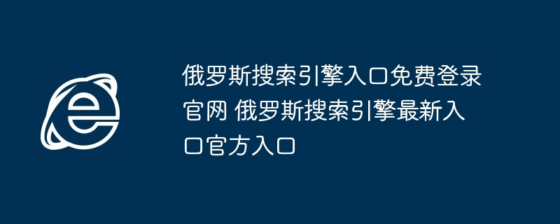 俄罗斯搜索引擎入口免费登录官网 俄罗斯搜索引擎最新入口官方入口