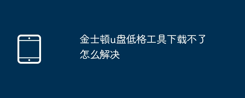 金士顿u盘低格工具下载不了怎么解决
