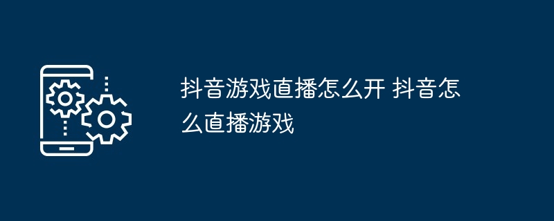 抖音游戏直播怎么开 抖音怎么直播游戏