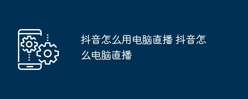 抖音怎么用电脑直播 抖音怎么电脑直播