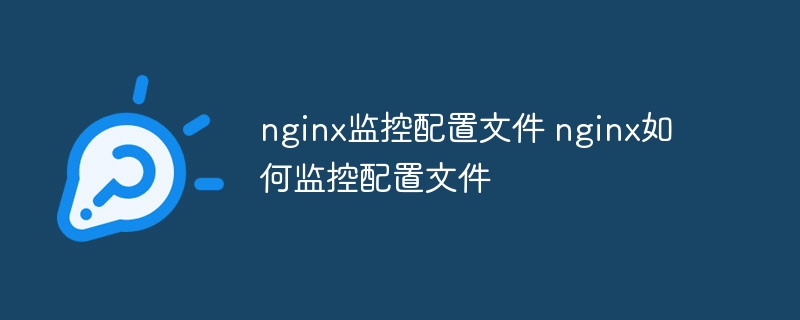 nginx監(jiān)控配置文件 nginx如何監(jiān)控配置文件 - 小浪云數(shù)據(jù)