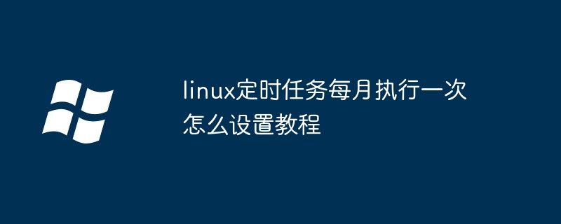 linux定时任务每月执行一次怎么设置教程