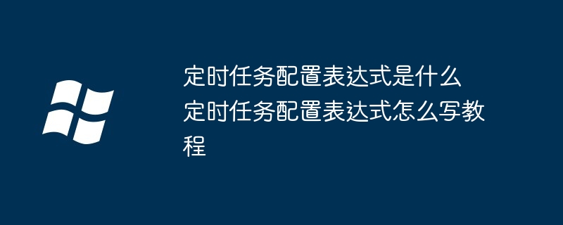 定时任务配置表达式是什么 定时任务配置表达式怎么写教程