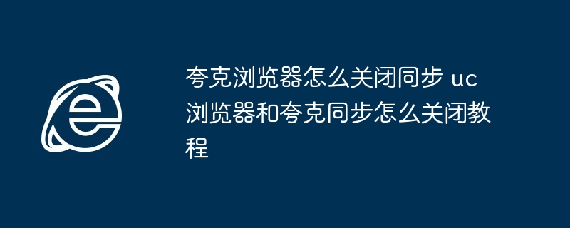 夸克浏览器怎么关闭同步 uc浏览器和夸克同步怎么关闭教程
