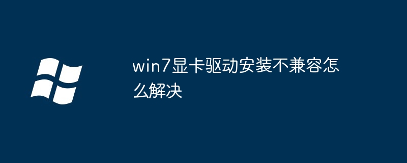win7显卡驱动安装不兼容怎么解决