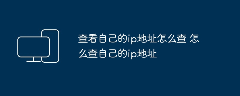 查看自己的ip地址怎么查 怎么查自己的ip地址