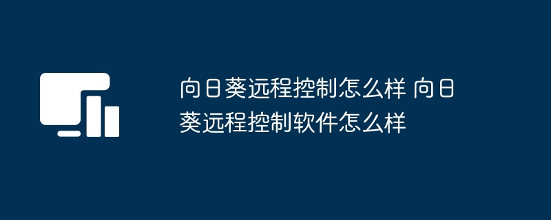 向日葵远程控制怎么样 向日葵远程控制软件怎么样