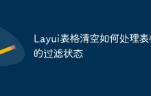 Layui表格清空如何处理表格的过滤状态