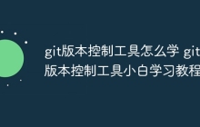 git版本控制工具怎么学 git版本控制工具小白学习教程