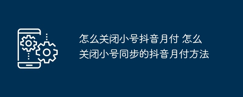 怎么关闭小号抖音月付 怎么关闭小号同步的抖音月付方法