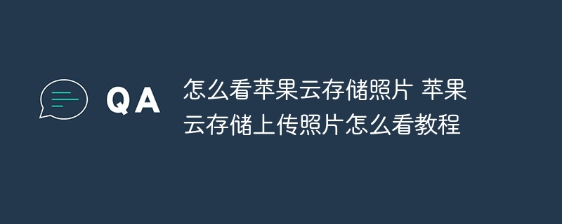 怎么看苹果云存储照片 苹果云存储上传照片怎么看教程