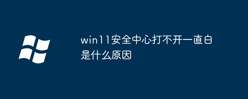 win11安全中心打不開一直白是什么原因 - 小浪云數據