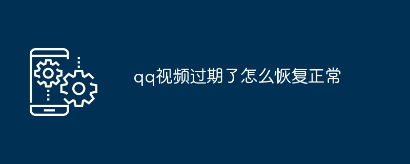 qq视频过期了怎么恢复正常