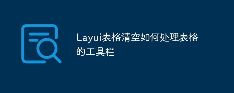 Layui表格清空如何处理表格的工具栏