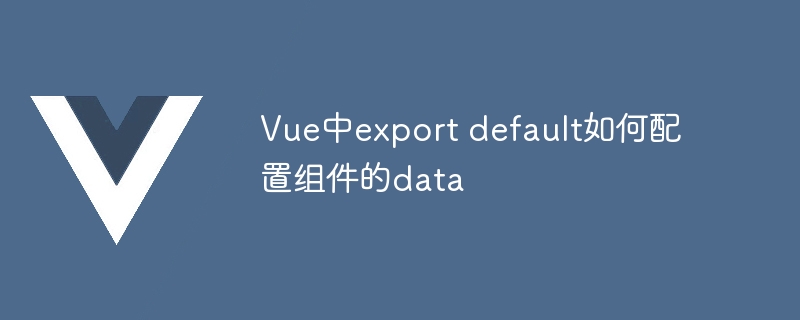 Vue中export default如何配置组件的data