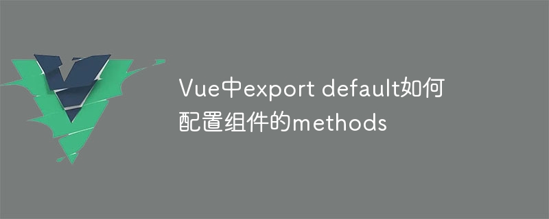 Vue中export default如何配置组件的methods
