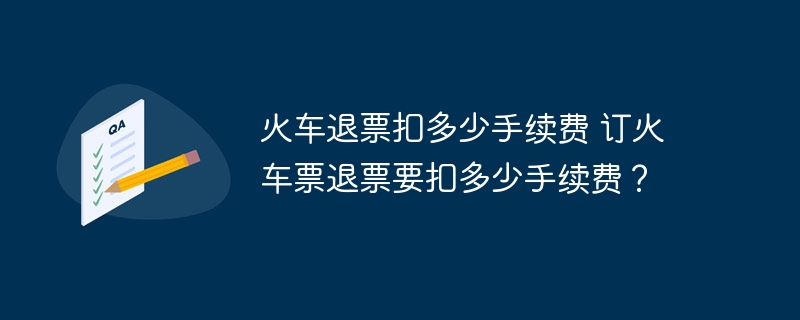 火车退票扣多少手续费 订火车票退票要扣多少手续费？