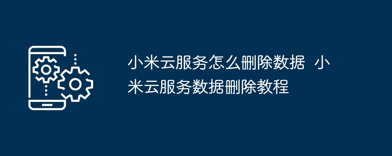 小米云服务怎么删除数据  小米云服务数据删除教程