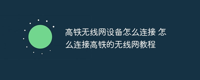 高铁无线网设备怎么连接 怎么连接高铁的无线网教程