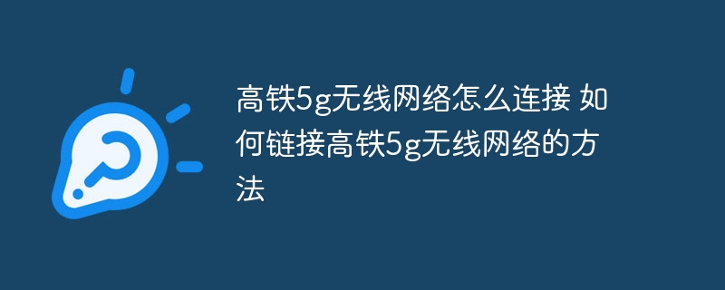 高鐵5g無線網絡怎么連接 如何鏈接高鐵5g無線網絡的方法