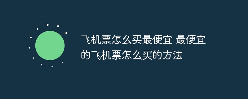 飞机票怎么买最便宜 最便宜的飞机票怎么买的方法