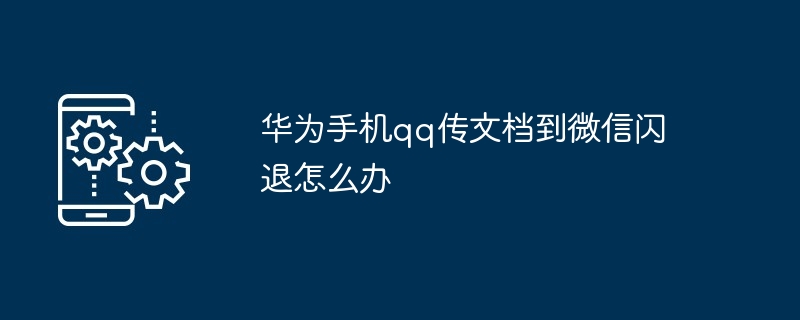 华为手机qq传文档到微信闪退怎么办
