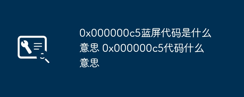 0x000000c5蓝屏代码是什么意思 0x000000c5代码什么意思(图1)