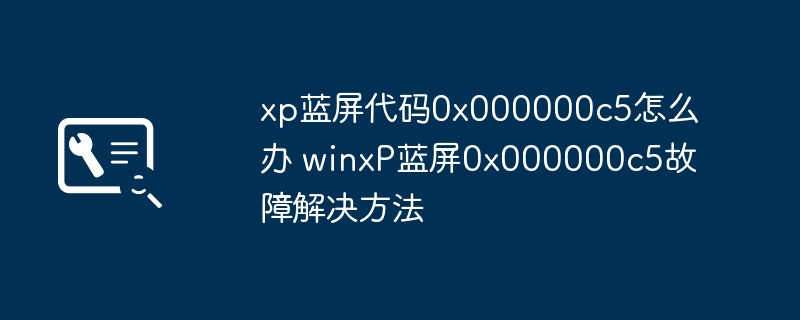 xp蓝屏代码0x000000c5怎么办 winxP蓝屏0x000000c5故障解决方法(图1)