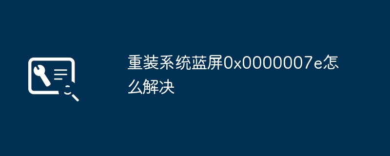 重装系统蓝屏0x0000007e怎么解决
