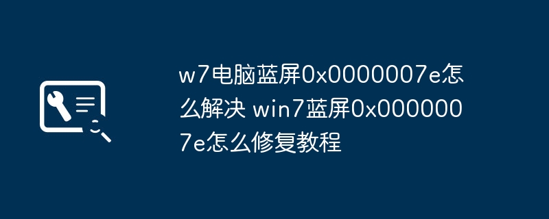 w7电脑蓝屏0x0000007e怎么解决 win7蓝屏0x0000007e怎么修复教程