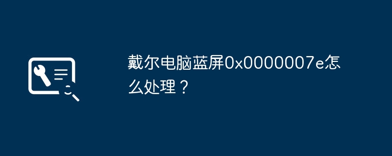 戴尔电脑蓝屏0x0000007e怎么处理？