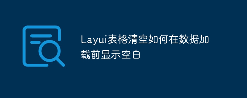 Layui表格清空如何在数据加载前显示空白