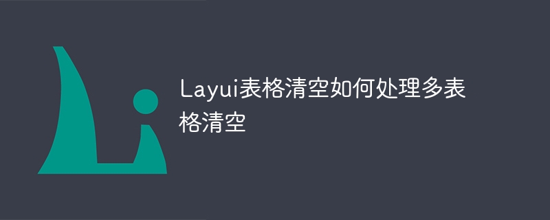 Layui表格清空如何处理多表格清空