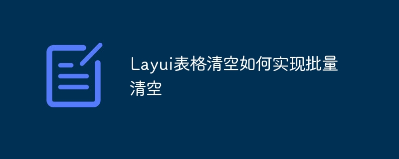 Layui表格清空如何实现批量清空