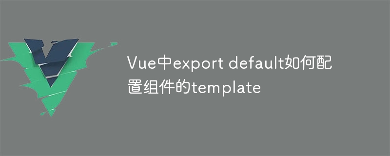 Vue中export default如何配置组件的template