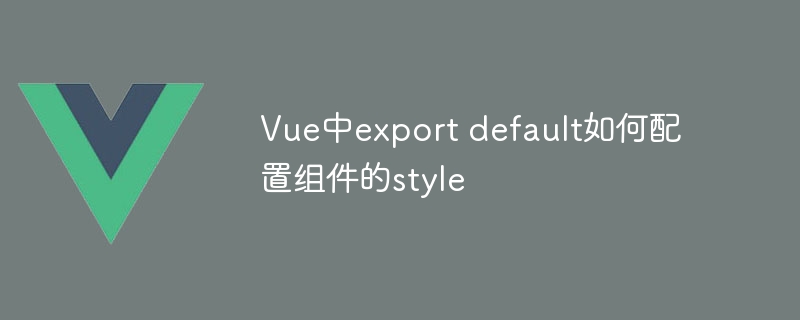 Vue中export default如何配置组件的style
