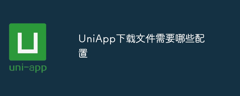 UniApp下载文件需要哪些配置