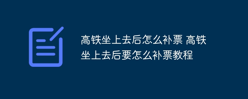 高鐵坐上去后怎么補票 高鐵坐上去后要怎么補票教程