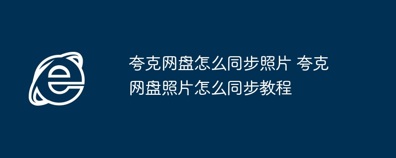 夸克网盘怎么同步照片 夸克网盘照片怎么同步教程