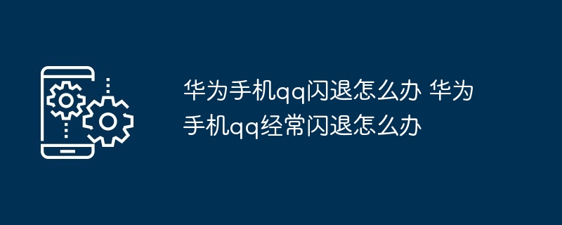 华为手机qq闪退怎么办 华为手机qq经常闪退怎么办