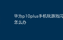 华为p10plus手机玩游戏闪退怎么办