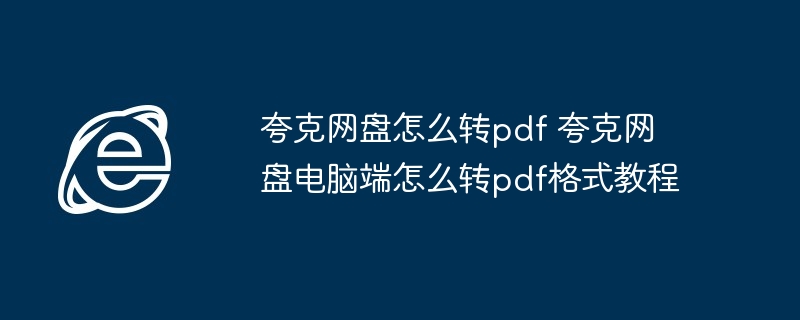 夸克网盘怎么转pdf 夸克网盘电脑端怎么转pdf格式教程