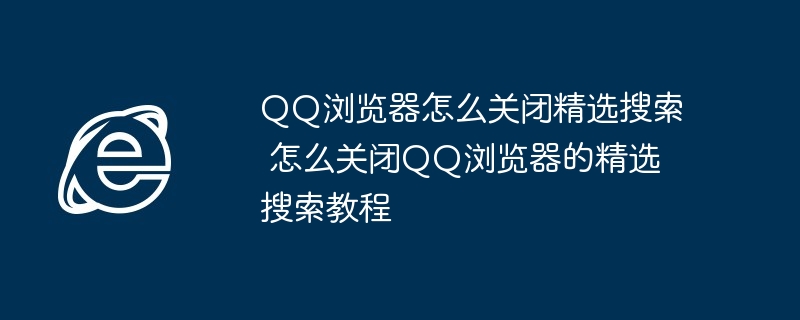 QQ浏览器怎么关闭精选搜索 怎么关闭QQ浏览器的精选搜索教程