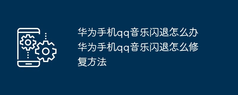 华为手机qq音乐闪退怎么办 华为手机qq音乐闪退怎么修复方法