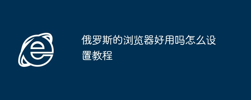 俄罗斯的浏览器好用吗怎么设置教程