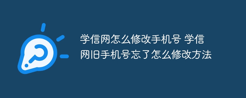 學信網怎么修改手機號 學信網舊手機號忘了怎么修改方法