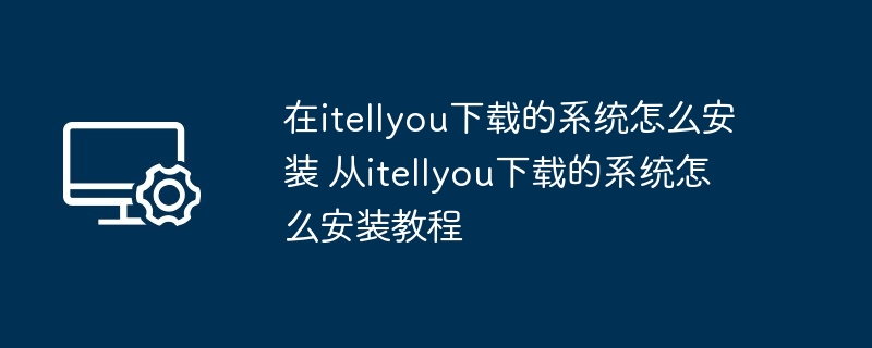 在itellyou下载的系统怎么安装 从itellyou下载的系统怎么安装教程