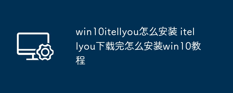 win10itellyou怎么安装 itellyou下载完怎么安装win10教程