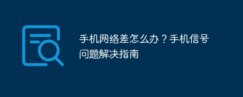 手機網絡差怎么辦？手機信號問題解決指南